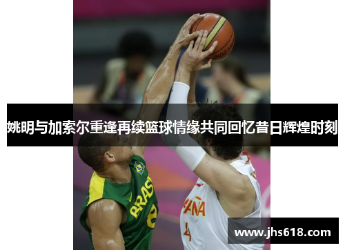 姚明与加索尔重逢再续篮球情缘共同回忆昔日辉煌时刻