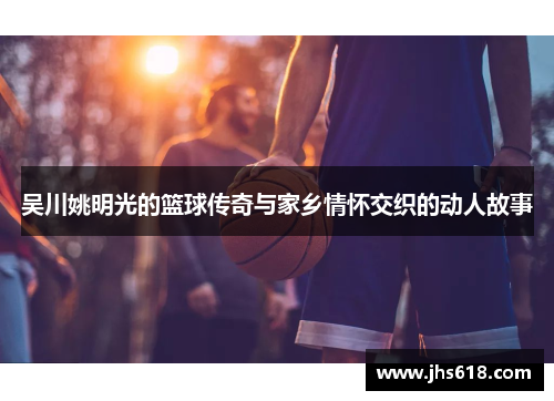 吴川姚明光的篮球传奇与家乡情怀交织的动人故事