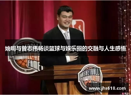 姚明与曾志伟畅谈篮球与娱乐圈的交融与人生感悟