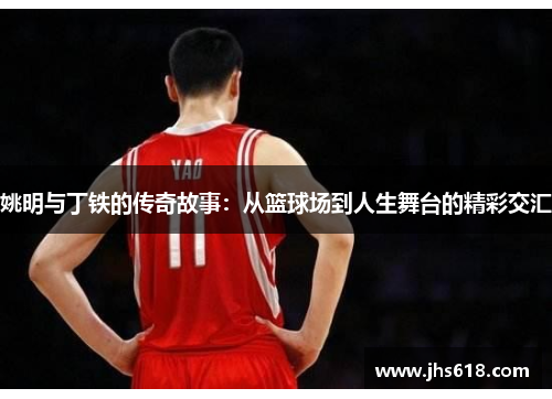 姚明与丁铁的传奇故事：从篮球场到人生舞台的精彩交汇