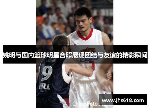 姚明与国内篮球明星合照展现团结与友谊的精彩瞬间