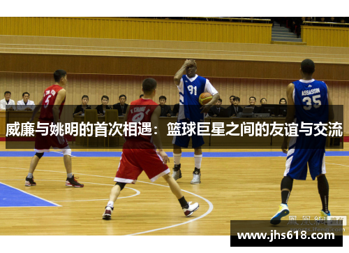 威廉与姚明的首次相遇：篮球巨星之间的友谊与交流