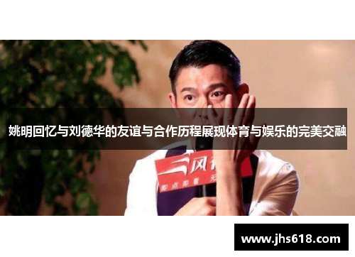 姚明回忆与刘德华的友谊与合作历程展现体育与娱乐的完美交融