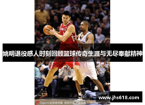 姚明退役感人时刻回顾篮球传奇生涯与无尽奉献精神