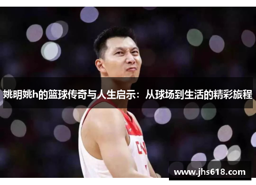 姚明姚h的篮球传奇与人生启示：从球场到生活的精彩旅程