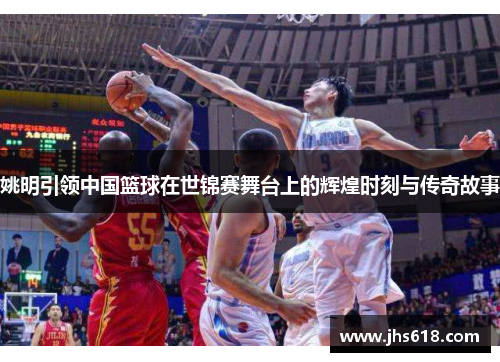 姚明引领中国篮球在世锦赛舞台上的辉煌时刻与传奇故事