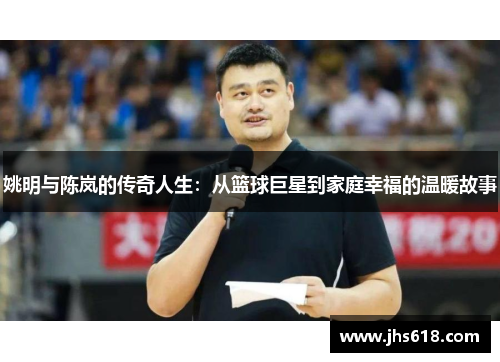 姚明与陈岚的传奇人生：从篮球巨星到家庭幸福的温暖故事