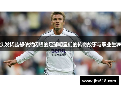 头发稀疏却依然闪耀的足球明星们的传奇故事与职业生涯