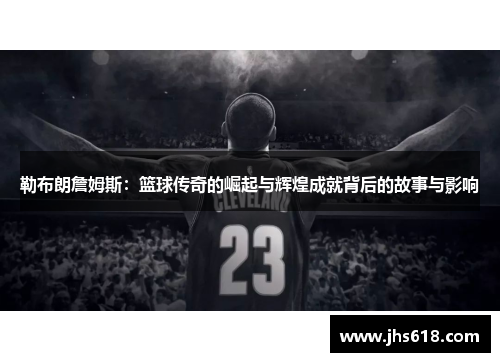 勒布朗詹姆斯：篮球传奇的崛起与辉煌成就背后的故事与影响