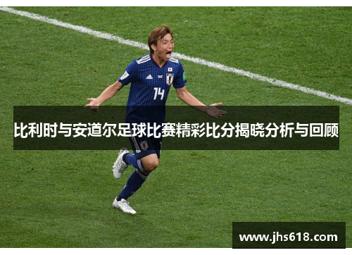 比利时与安道尔足球比赛精彩比分揭晓分析与回顾