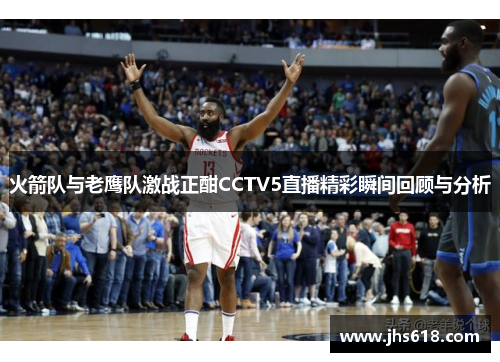 火箭队与老鹰队激战正酣CCTV5直播精彩瞬间回顾与分析