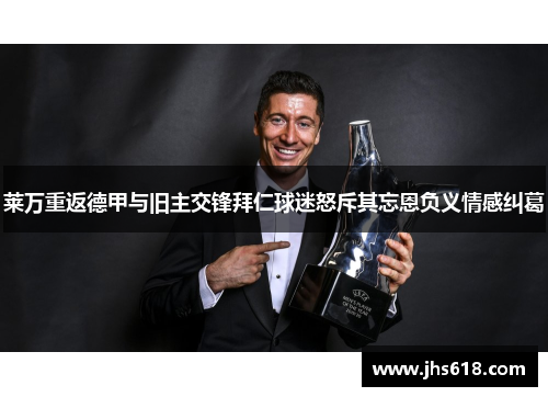 莱万重返德甲与旧主交锋拜仁球迷怒斥其忘恩负义情感纠葛
